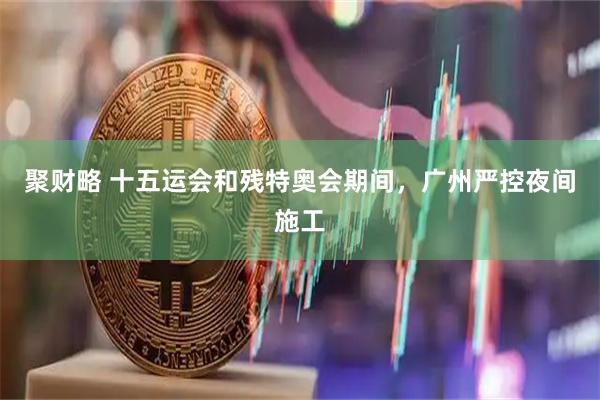 聚财略 十五运会和残特奥会期间，广州严控夜间施工