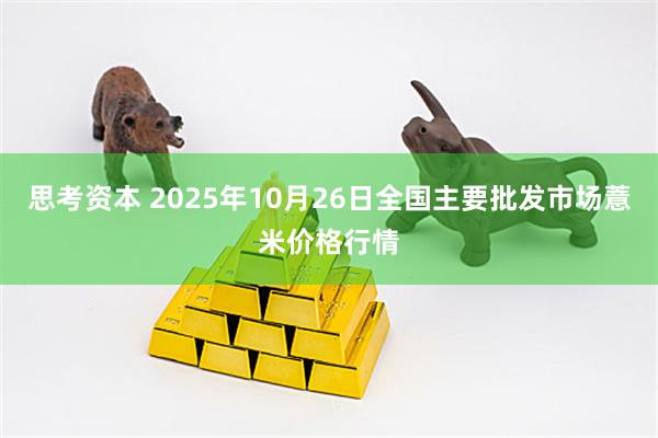 思考资本 2025年10月26日全国主要批发市场薏米价格行情