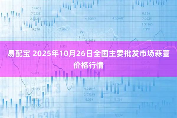 易配宝 2025年10月26日全国主要批发市场蒜薹价格行情