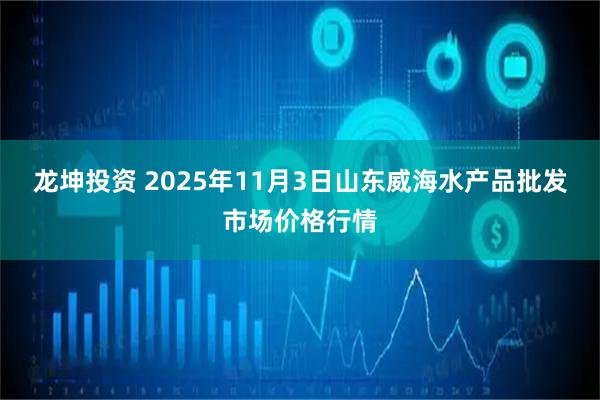 龙坤投资 2025年11月3日山东威海水产品批发市场价格行情