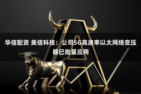 华信配资 美信科技：公司5G高速率以太网络变压器已批量应用