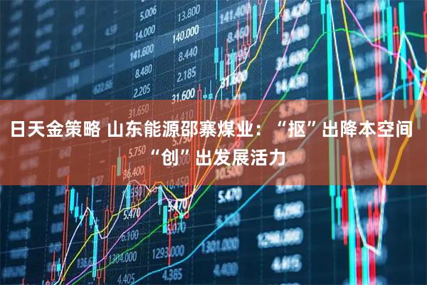 日天金策略 山东能源邵寨煤业：“抠”出降本空间  “创”出发展活力