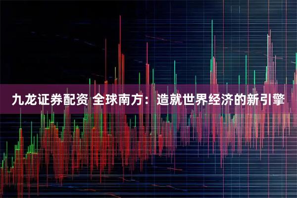 九龙证券配资 全球南方：造就世界经济的新引擎
