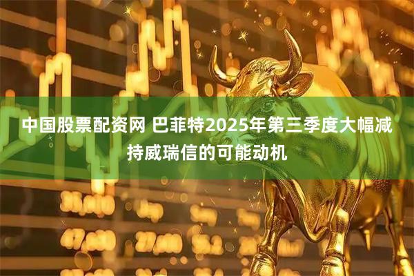 中国股票配资网 巴菲特2025年第三季度大幅减持威瑞信的可能动机
