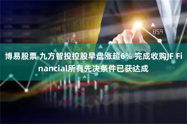 博易股票 九方智投控股早盘涨超6% 完成收购JF Financial所有先决条件已获达成
