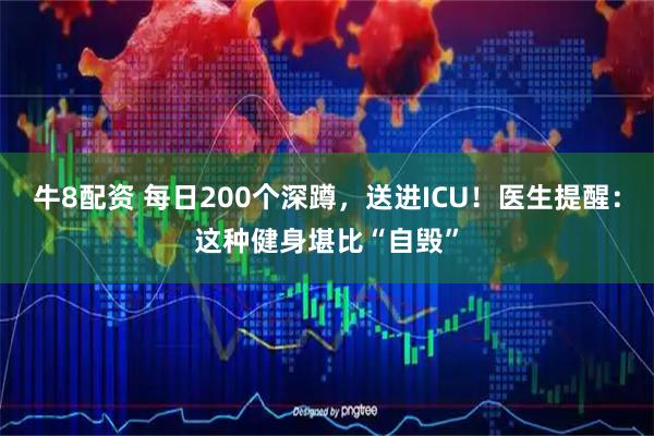 牛8配资 每日200个深蹲，送进ICU！医生提醒：这种健身堪比“自毁”