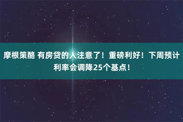 摩根策酪 有房贷的人注意了！重磅利好！下周预计利率会调降25个基点！