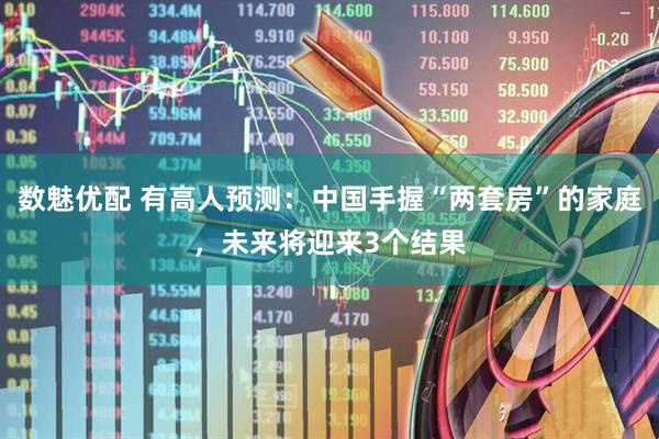 数魅优配 有高人预测：中国手握“两套房”的家庭，未来将迎来3个结果