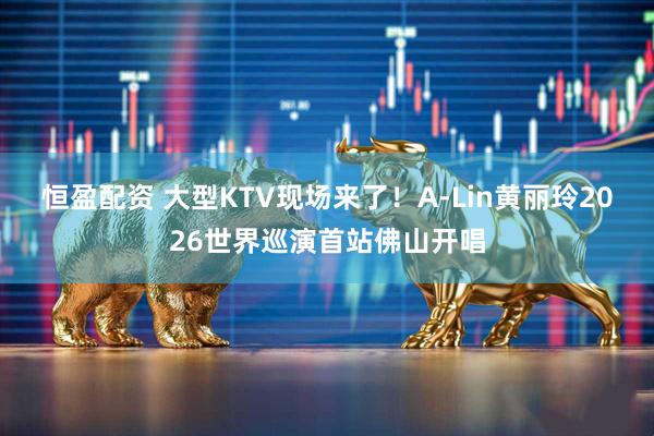 恒盈配资 大型KTV现场来了！A-Lin黄丽玲2026世界巡演首站佛山开唱