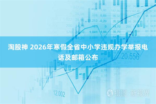 淘股神 2026年寒假全省中小学违规办学举报电话及邮箱公布