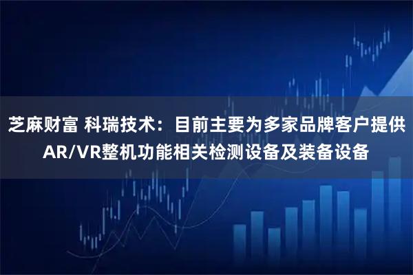 芝麻财富 科瑞技术：目前主要为多家品牌客户提供AR/VR整机功能相关检测设备及装备设备