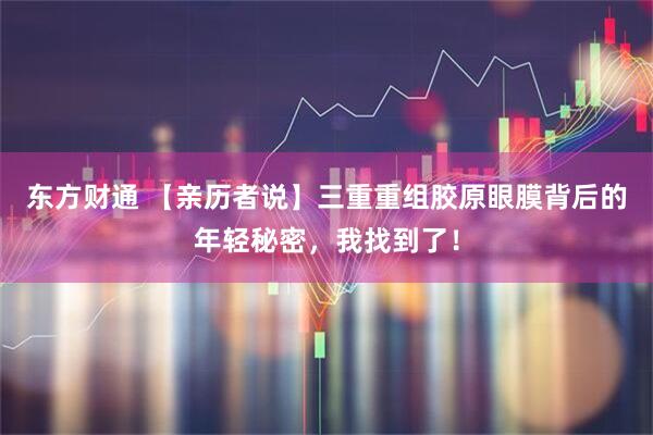 东方财通 【亲历者说】三重重组胶原眼膜背后的年轻秘密，我找到了！