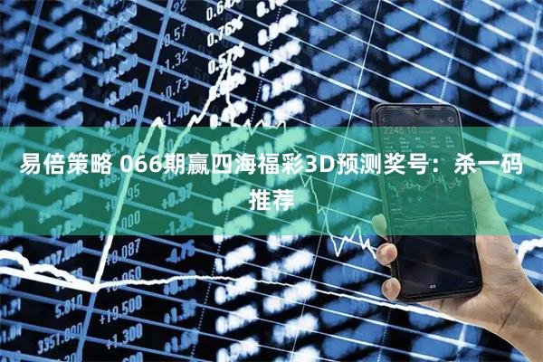 易倍策略 066期赢四海福彩3D预测奖号：杀一码推荐
