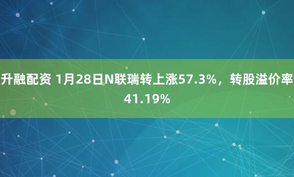 升融配资 1月28日N联瑞转上涨57.3%，转股溢价率41.19%