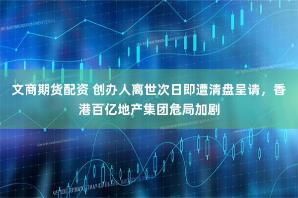 文商期货配资 创办人离世次日即遭清盘呈请，香港百亿地产集团危局加剧
