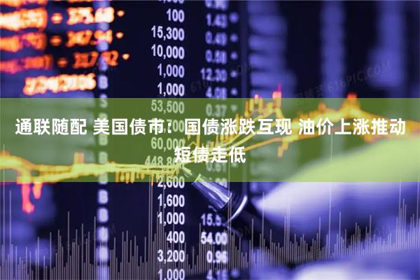 通联随配 美国债市：国债涨跌互现 油价上涨推动短债走低